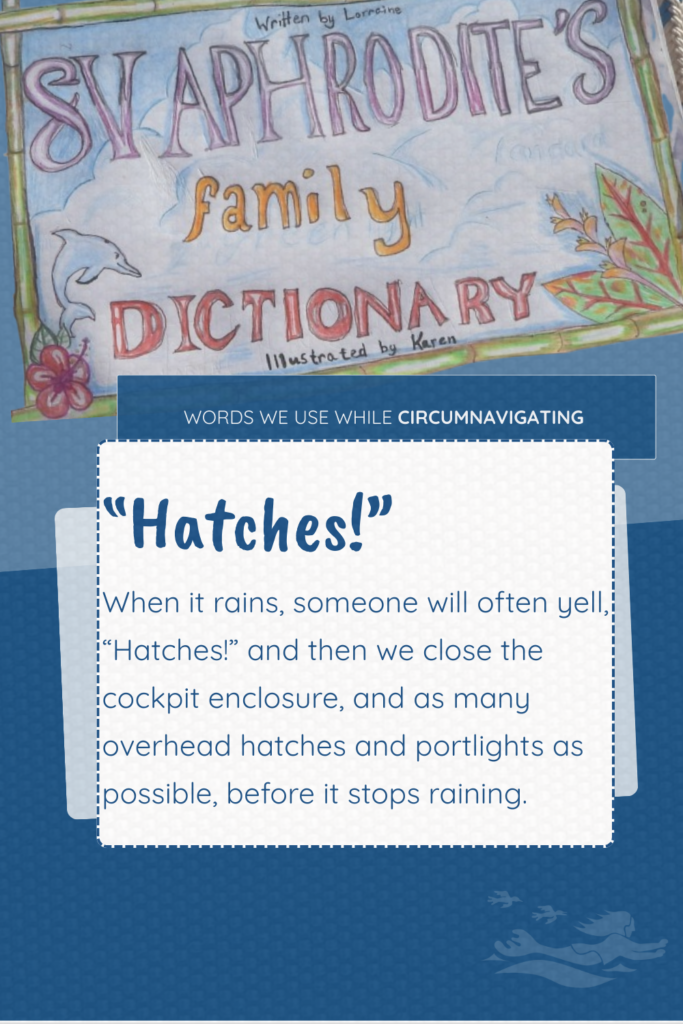 Hatches is a term used on SV Aphrodite and the definition is provided in our family dictionary. Rest assured, when it rains on our boat someone is yelling, "Hatches!"